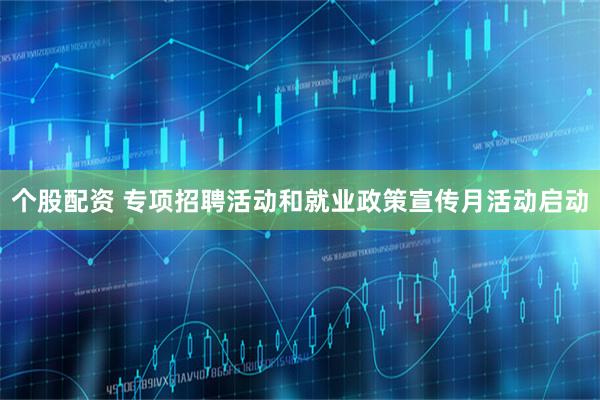 个股配资 专项招聘活动和就业政策宣传月活动启动
