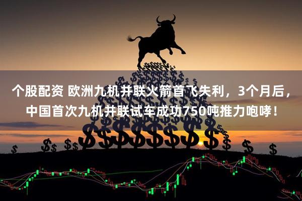 个股配资 欧洲九机并联火箭首飞失利，3个月后，中国首次九机并联试车成功750吨推力咆哮！