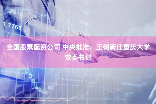 全国股票配资公司 中央批准：王树新任重庆大学党委书记
