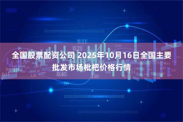 全国股票配资公司 2025年10月16日全国主要批发市场枇杷价格行情