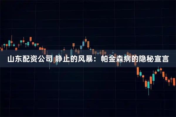山东配资公司 静止的风暴：帕金森病的隐秘宣言