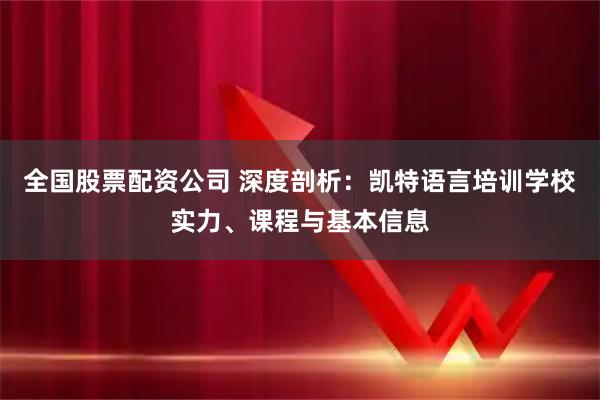 全国股票配资公司 深度剖析：凯特语言培训学校实力、课程与基本信息