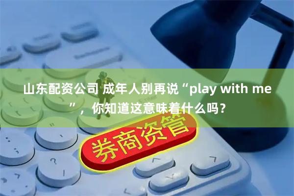 山东配资公司 成年人别再说“play with me”，你知道这意味着什么吗？