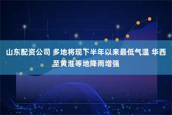 山东配资公司 多地将现下半年以来最低气温 华西至黄淮等地降雨增强